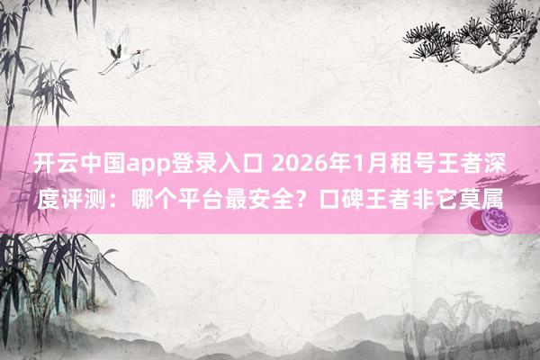 开云中国app登录入口 2026年1月租号王者深度评测：哪个平台最安全？口碑王者非它莫属