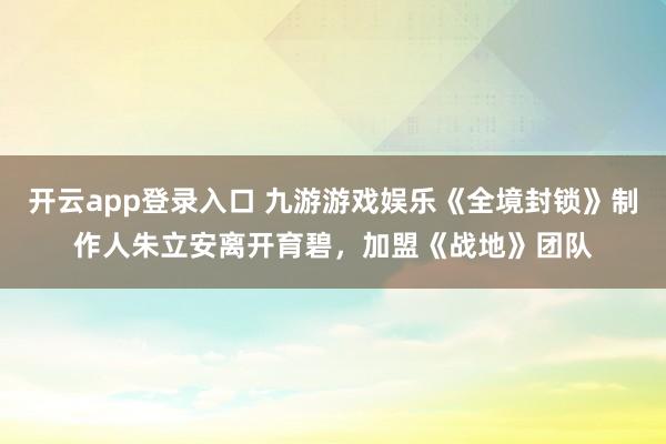 开云app登录入口 九游游戏娱乐《全境封锁》制作人朱立安离开育碧,加盟《战地》团队