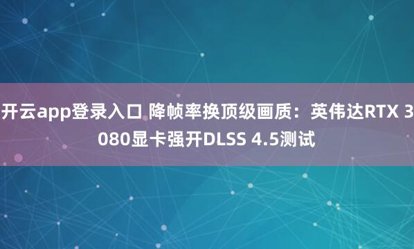 开云app登录入口 降帧率换顶级画质:英伟达RTX 3080显卡强开DLSS 4.5测试