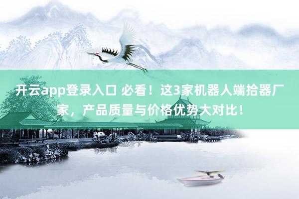 开云app登录入口 必看!这3家机器人端拾器厂家,产品质量与价格优势大对比!