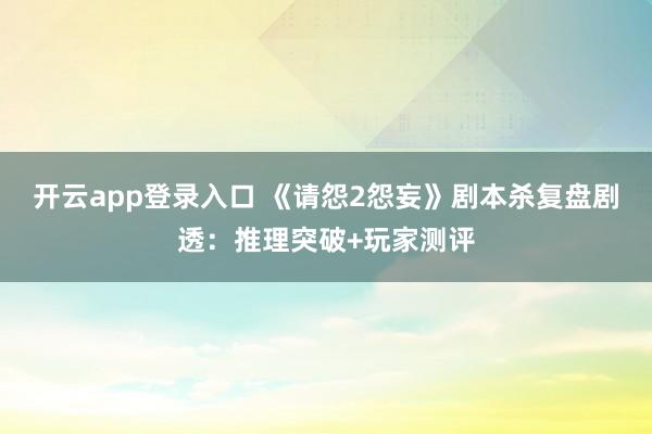开云app登录入口 《请怨2怨妄》剧本杀复盘剧透:推理突破+玩家测评