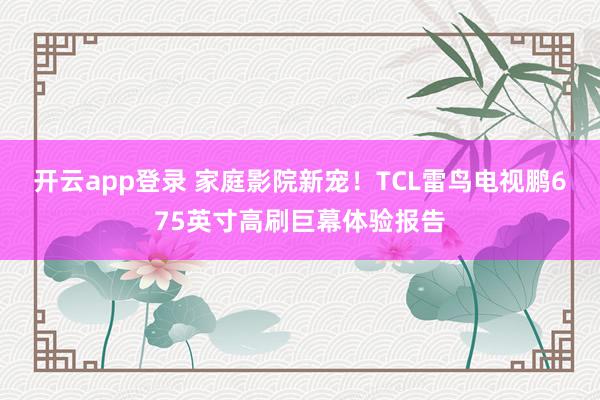 开云app登录 家庭影院新宠!TCL雷鸟电视鹏675英寸高刷巨幕体验报告
