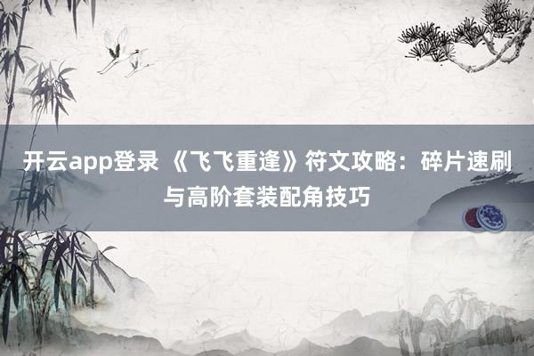 开云app登录 《飞飞重逢》符文攻略:碎片速刷与高阶套装配角技巧