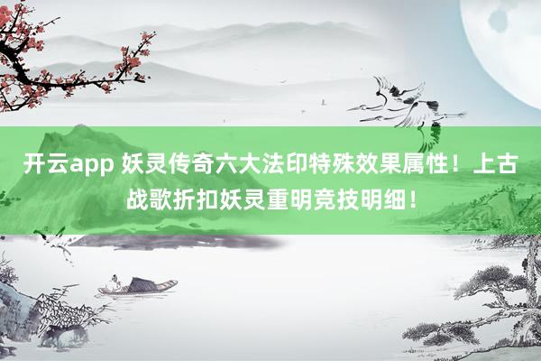 开云app 妖灵传奇六大法印特殊效果属性!上古战歌折扣妖灵重明竞技明细!