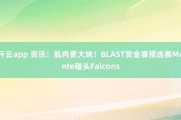开云app 资讯:肌肉更大块!BLAST赏金赛预选赛Monte碰头Falcons