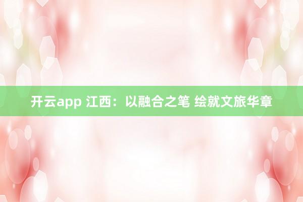 开云app 江西：以融合之笔 绘就文旅华章