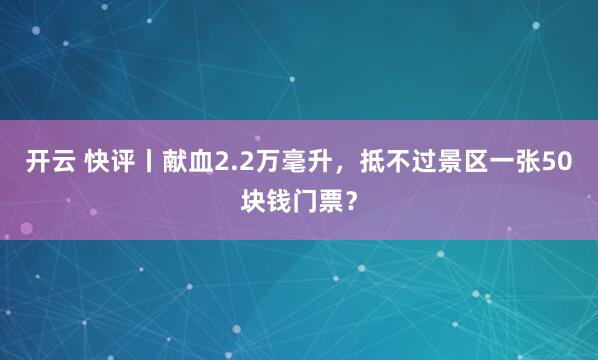 开云 快评丨献血2.2万毫升,抵不过景区一张50块钱门票?