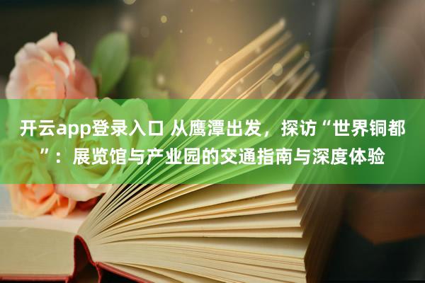 开云app登录入口 从鹰潭出发，探访“世界铜都”：展览馆与产业园的交通指南与深度体验