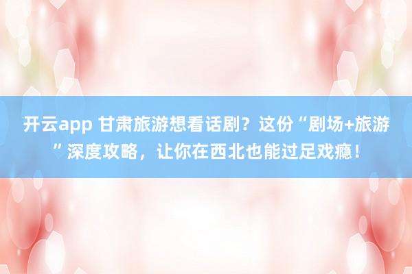开云app 甘肃旅游想看话剧?这份“剧场+旅游”深度攻略,让你在西北也能过足戏瘾!