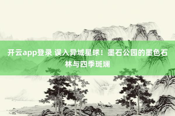 开云app登录 误入异域星球！墨石公园的墨色石林与四季斑斓