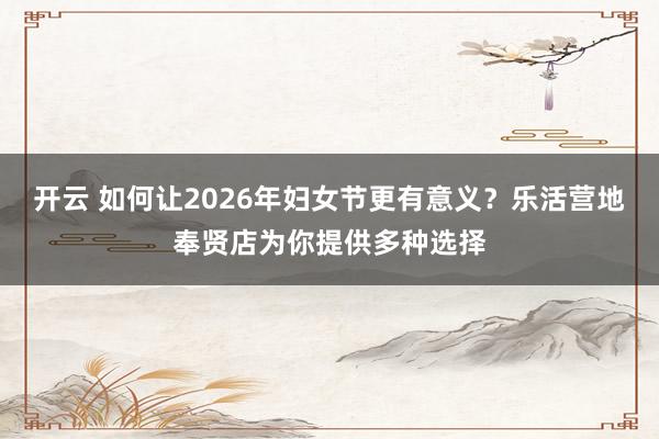 开云 如何让2026年妇女节更有意义？乐活营地奉贤店为你提供多种选择