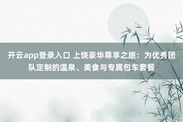 开云app登录入口 上饶豪华尊享之旅：为优秀团队定制的温泉、美食与专属包车套餐