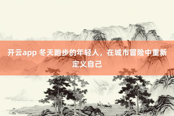 开云app 冬天跑步的年轻人，在城市冒险中重新定义自己