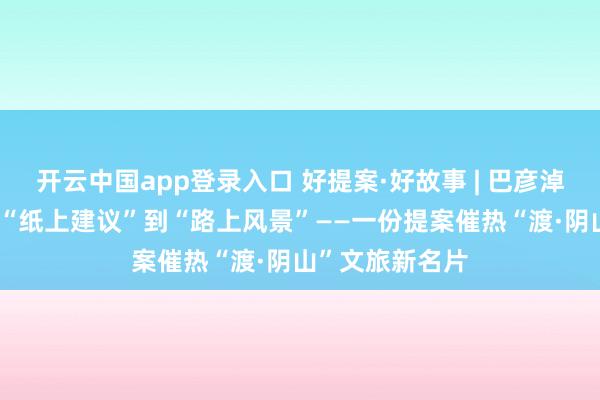 开云中国app登录入口 好提案·好故事 | 巴彦淖尔市政协： 从“纸上建议”到“路上风景”——一份提案催热“渡·阴山”文旅新名片