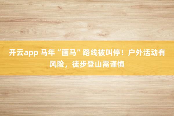 开云app 马年“画马”路线被叫停！户外活动有风险，徒步登山需谨慎