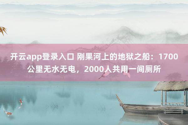 开云app登录入口 刚果河上的地狱之船：1700公里无水无电，2000人共用一间厕所