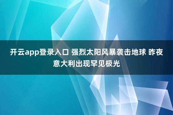开云app登录入口 强烈太阳风暴袭击地球 昨夜意大利出现罕见极光