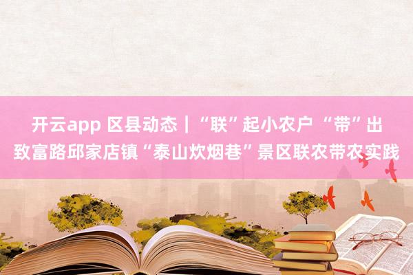 开云app 区县动态|“联”起小农户 “带”出致富路邱家店镇“泰山炊烟巷”景区联农带农实践