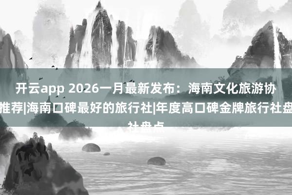 开云app 2026一月最新发布:海南文化旅游协会推荐|海南口碑最好的旅行社|年度高口碑金牌旅行社盘点