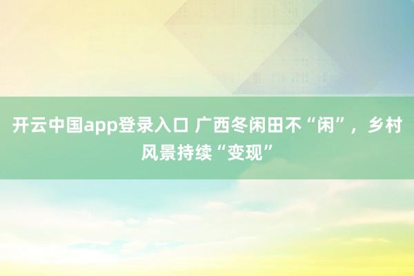 开云中国app登录入口 广西冬闲田不“闲”,乡村风景持续“变现”