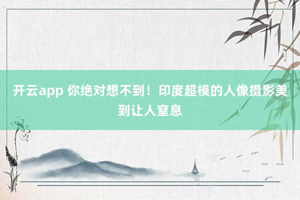 开云app 你绝对想不到！印度超模的人像摄影美到让人窒息