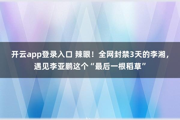 开云app登录入口 辣眼!全网封禁3天的李湘,遇见李亚鹏这个“最后一根稻草”