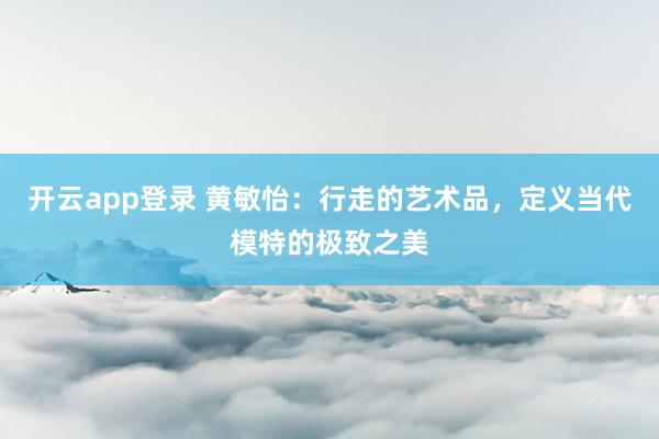 开云app登录 黄敏怡:行走的艺术品,定义当代模特的极致之美