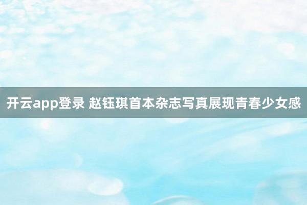 开云app登录 赵钰琪首本杂志写真展现青春少女感