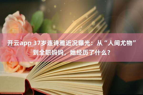 开云app 37岁连诗雅近况曝光:从“人间尤物”到全职妈妈,她经历了什么?