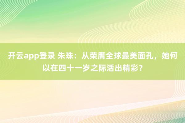 开云app登录 朱珠:从荣膺全球最美面孔,她何以在四十一岁之际活出精彩?