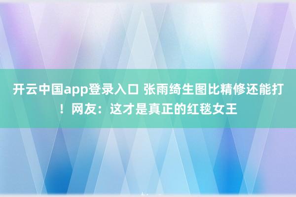 开云中国app登录入口 张雨绮生图比精修还能打!网友:这才是真正的红毯女王