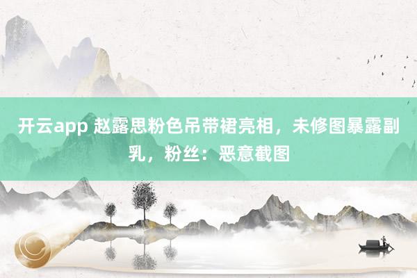 开云app 赵露思粉色吊带裙亮相,未修图暴露副乳,粉丝:恶意截图
