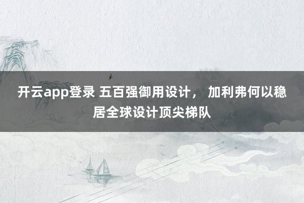 开云app登录 五百强御用设计, 加利弗何以稳居全球设计顶尖梯队