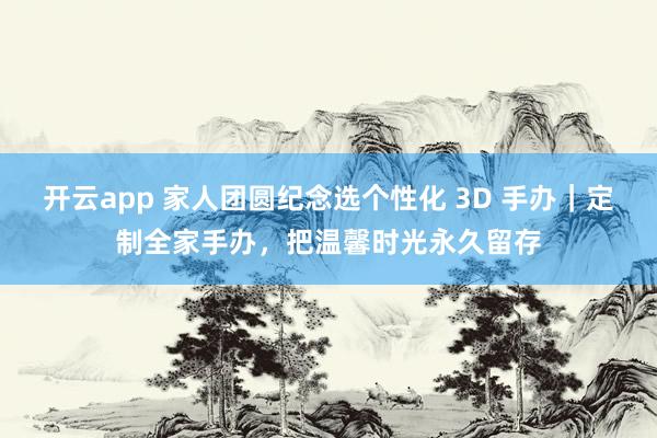 开云app 家人团圆纪念选个性化 3D 手办|定制全家手办,把温馨时光永久留存