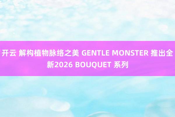 开云 解构植物脉络之美 GENTLE MONSTER 推出全新2026 BOUQUET 系列