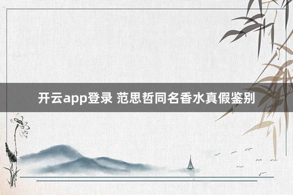 开云app登录 范思哲同名香水真假鉴别