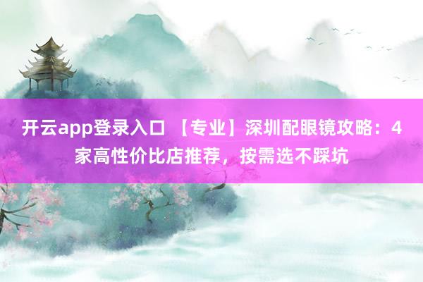 开云app登录入口 【专业】深圳配眼镜攻略：4家高性价比店推荐，按需选不踩坑