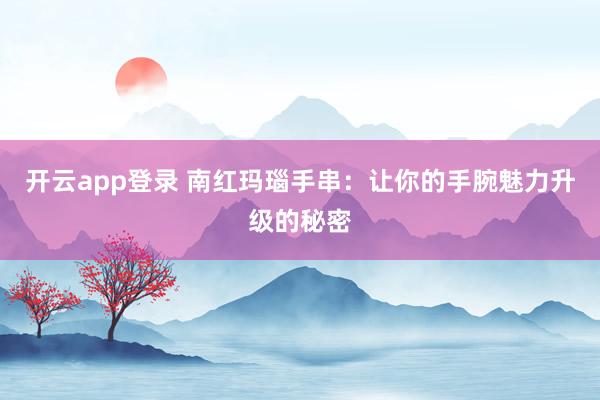 开云app登录 南红玛瑙手串:让你的手腕魅力升级的秘密