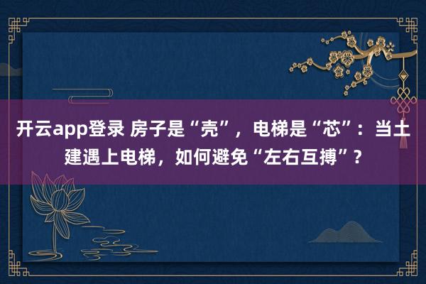开云app登录 房子是“壳”,电梯是“芯”:当土建遇上电梯,如何避免“左右互搏”?