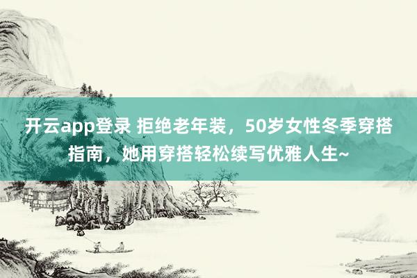 开云app登录 拒绝老年装,50岁女性冬季穿搭指南,她用穿搭轻松续写优雅人生~