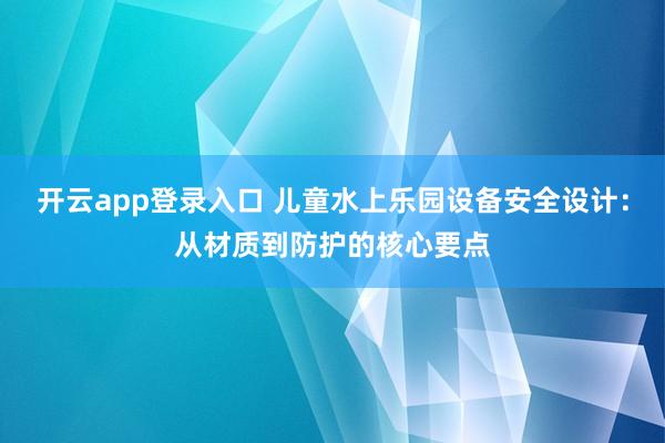 开云app登录入口 儿童水上乐园设备安全设计：从材质到防护的核心要点