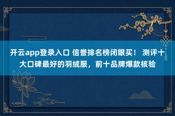 开云app登录入口 信誉排名榜闭眼买! 测评十大口碑最好的羽绒服,前十品牌爆款核验