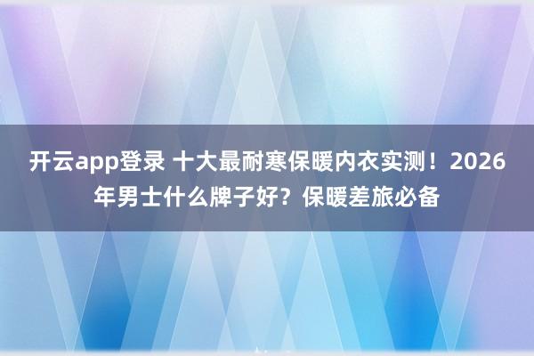 开云app登录 十大最耐寒保暖内衣实测!2026年男士什么牌子好?保暖差旅必备