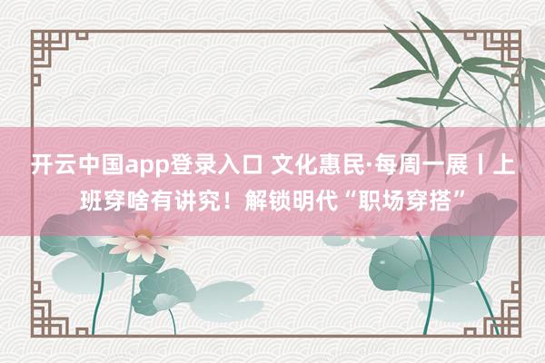 开云中国app登录入口 文化惠民·每周一展丨上班穿啥有讲究！解锁明代“职场穿搭”