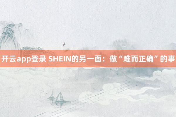 开云app登录 SHEIN的另一面:做“难而正确”的事