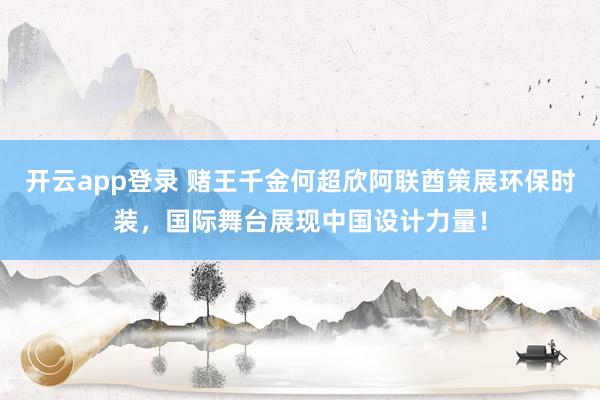开云app登录 赌王千金何超欣阿联酋策展环保时装，国际舞台展现中国设计力量！
