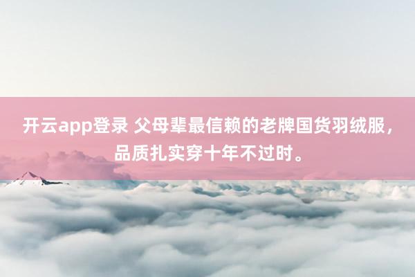 开云app登录 父母辈最信赖的老牌国货羽绒服，品质扎实穿十年不过时。