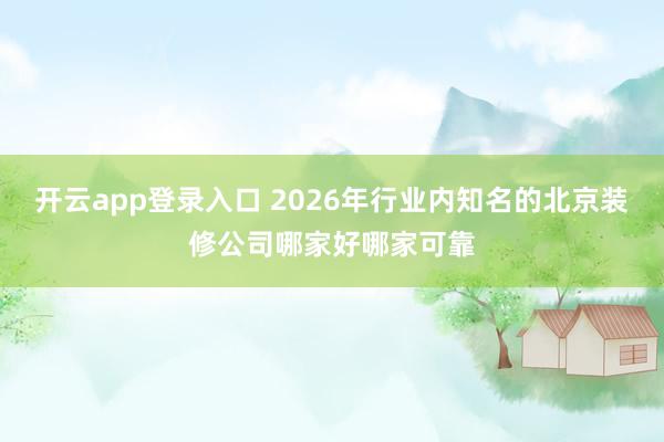 开云app登录入口 2026年行业内知名的北京装修公司哪家好哪家可靠