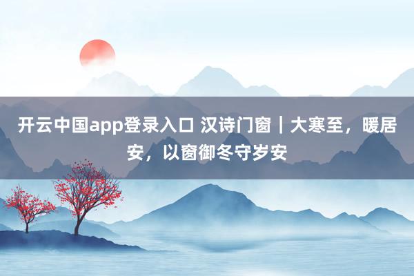 开云中国app登录入口 汉诗门窗|大寒至,暖居安,以窗御冬守岁安
