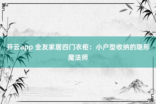 开云app 全友家居四门衣柜:小户型收纳的隐形魔法师